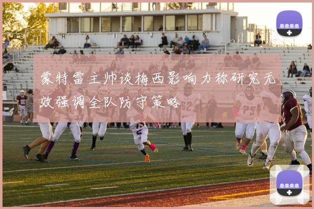 蒙特雷主帅谈梅西影响力称研究无效强调全队防守策略