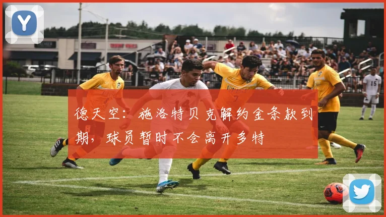 德天空：施洛特贝克解约金条款到期，球员暂时不会离开多特